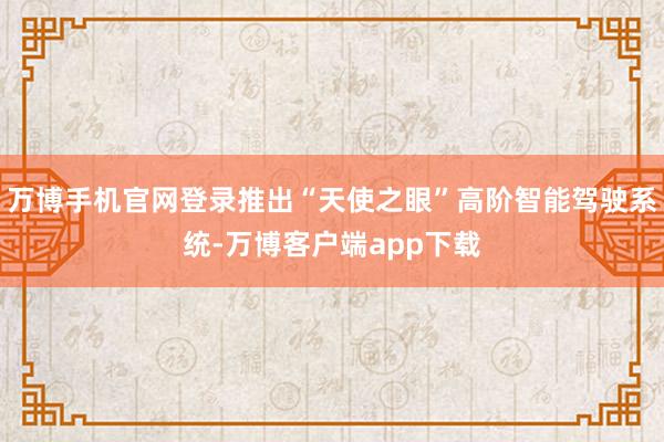 万博手机官网登录推出“天使之眼”高阶智能驾驶系统-万博客户端app下载