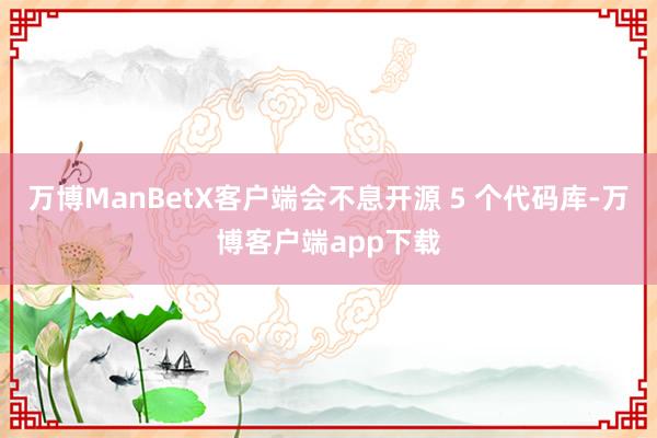 万博ManBetX客户端会不息开源 5 个代码库-万博客户端app下载