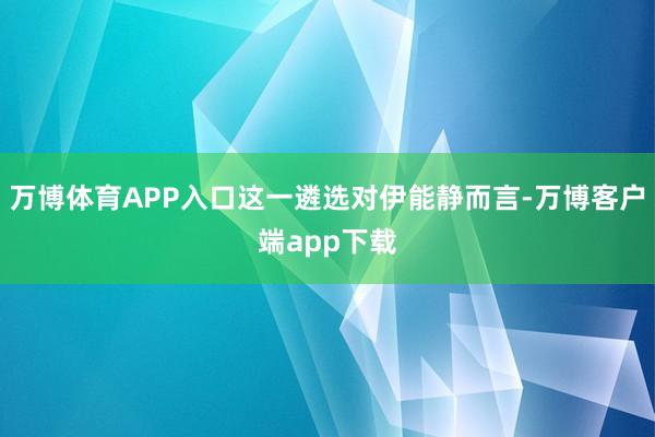 万博体育APP入口这一遴选对伊能静而言-万博客户端app下载