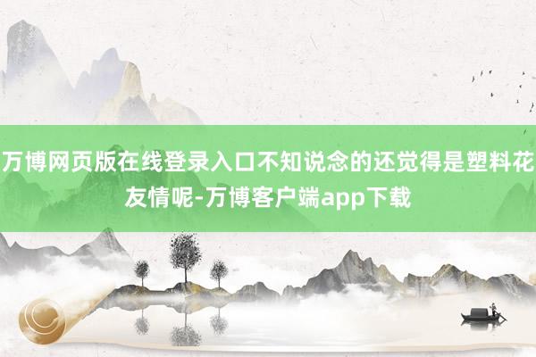 万博网页版在线登录入口不知说念的还觉得是塑料花友情呢-万博客户端app下载