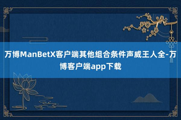 万博ManBetX客户端其他组合条件声威王人全-万博客户端app下载