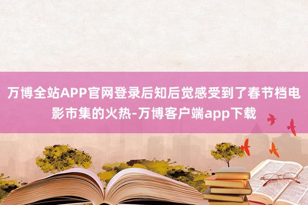 万博全站APP官网登录后知后觉感受到了春节档电影市集的火热-万博客户端app下载