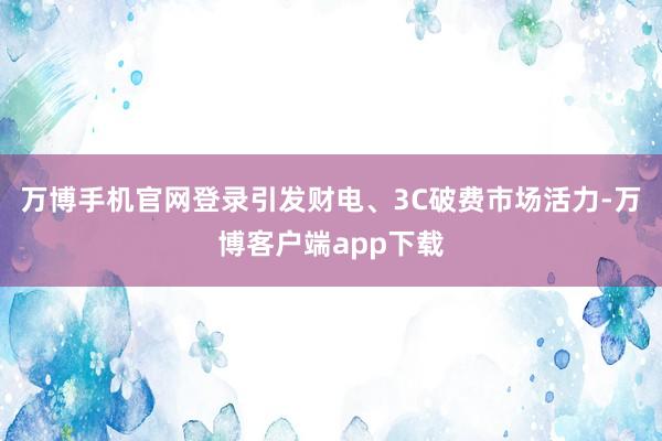 万博手机官网登录引发财电、3C破费市场活力-万博客户端app下载