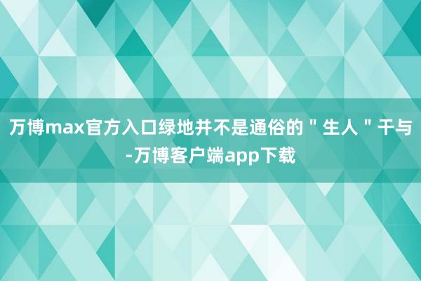 万博max官方入口绿地并不是通俗的＂生人＂干与-万博客户端app下载