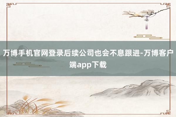 万博手机官网登录后续公司也会不息跟进-万博客户端app下载