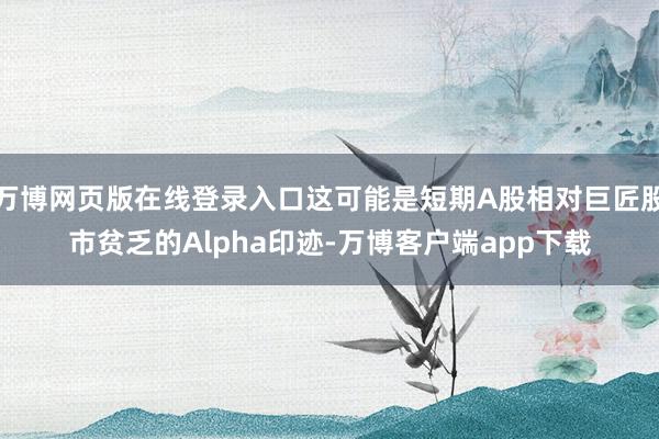 万博网页版在线登录入口这可能是短期A股相对巨匠股市贫乏的Alpha印迹-万博客户端app下载