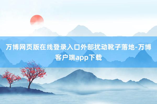 万博网页版在线登录入口　　外部扰动靴子落地-万博客户端app下载