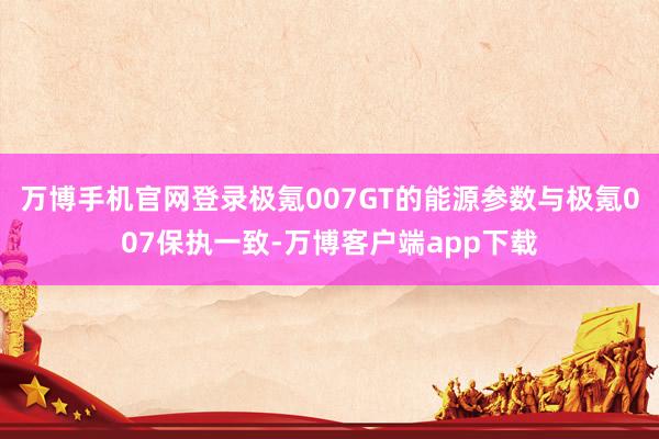 万博手机官网登录极氪007GT的能源参数与极氪007保执一致-万博客户端app下载