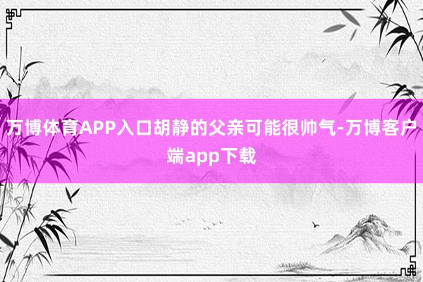 万博体育APP入口胡静的父亲可能很帅气-万博客户端app下载