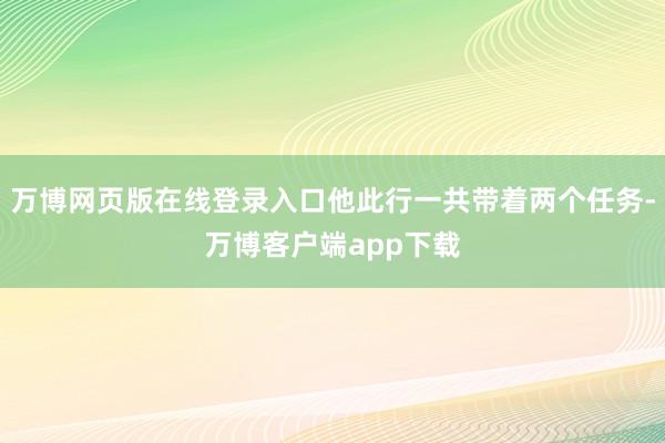 万博网页版在线登录入口他此行一共带着两个任务-万博客户端app下载