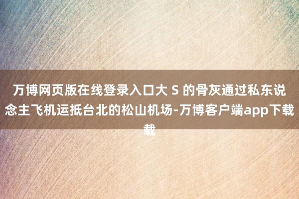 万博网页版在线登录入口大 S 的骨灰通过私东说念主飞机运抵台北的松山机场-万博客户端app下载