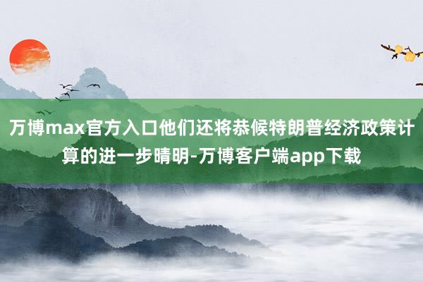 万博max官方入口他们还将恭候特朗普经济政策计算的进一步晴明-万博客户端app下载