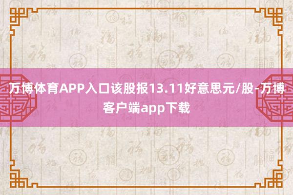 万博体育APP入口该股报13.11好意思元/股-万博客户端app下载