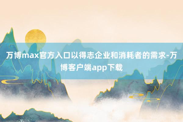 万博max官方入口以得志企业和消耗者的需求-万博客户端app下载