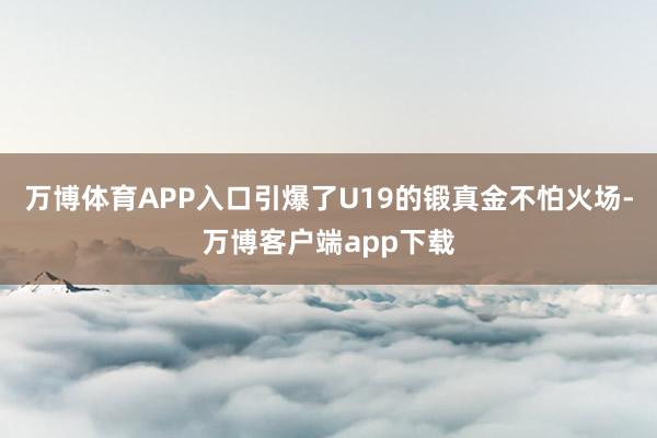 万博体育APP入口引爆了U19的锻真金不怕火场-万博客户端app下载