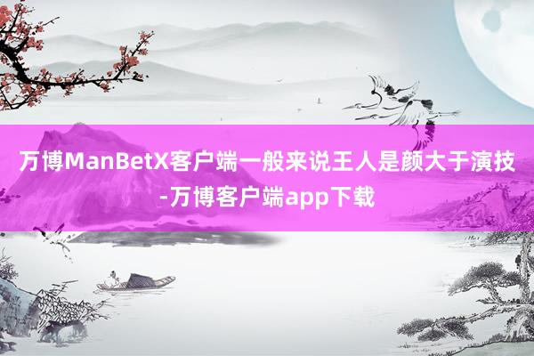 万博ManBetX客户端一般来说王人是颜大于演技-万博客户端app下载
