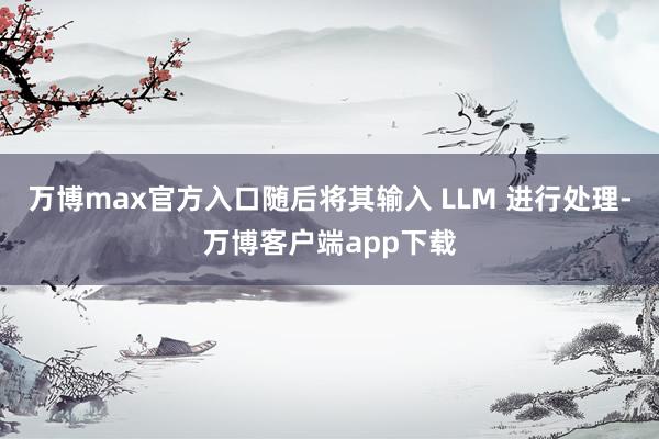 万博max官方入口随后将其输入 LLM 进行处理-万博客户端app下载