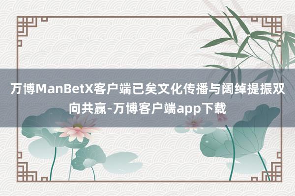 万博ManBetX客户端已矣文化传播与阔绰提振双向共赢-万博客户端app下载
