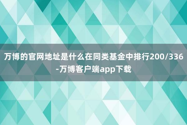 万博的官网地址是什么在同类基金中排行200/336-万博客户端app下载