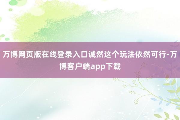 万博网页版在线登录入口诚然这个玩法依然可行-万博客户端app下载