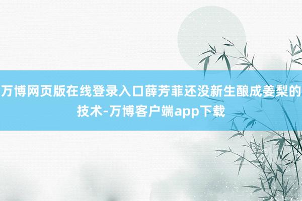 万博网页版在线登录入口薛芳菲还没新生酿成姜梨的技术-万博客户端app下载