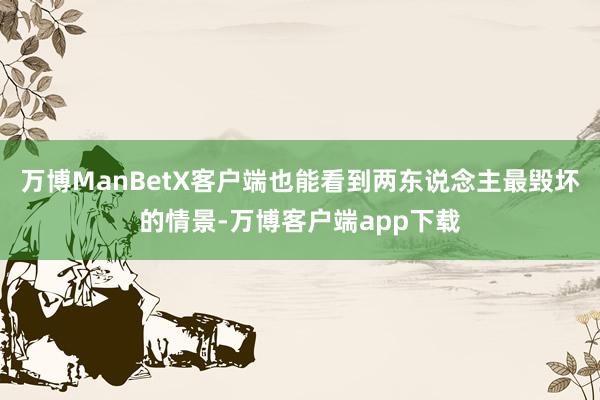 万博ManBetX客户端也能看到两东说念主最毁坏的情景-万博客户端app下载