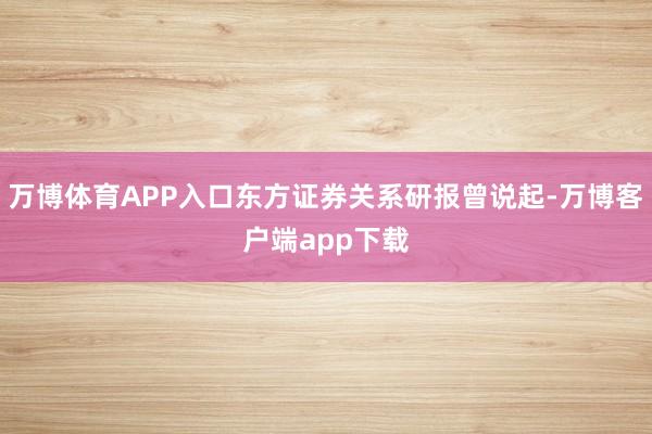 万博体育APP入口东方证券关系研报曾说起-万博客户端app下载