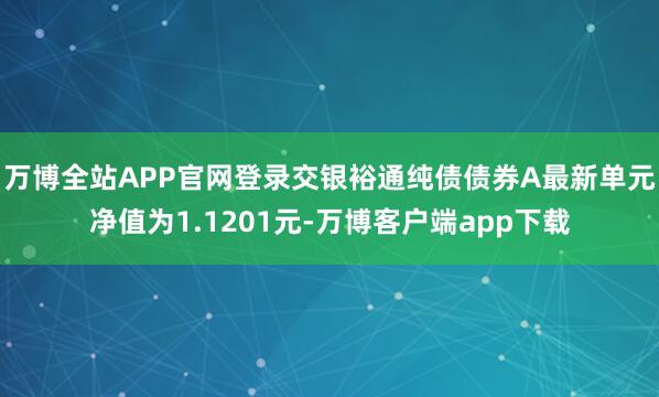 万博全站APP官网登录交银裕通纯债债券A最新单元净值为1.1201元-万博客户端app下载