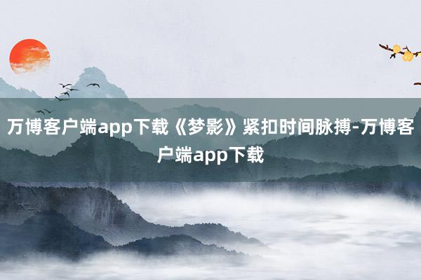 万博客户端app下载《梦影》紧扣时间脉搏-万博客户端app下载