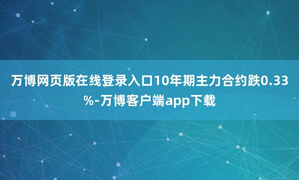 万博网页版在线登录入口10年期主力合约跌0.33%-万博客户端app下载