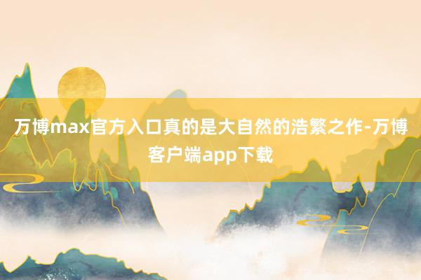 万博max官方入口真的是大自然的浩繁之作-万博客户端app下载