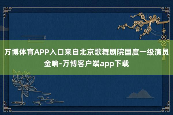 万博体育APP入口来自北京歌舞剧院国度一级演员金响-万博客户端app下载