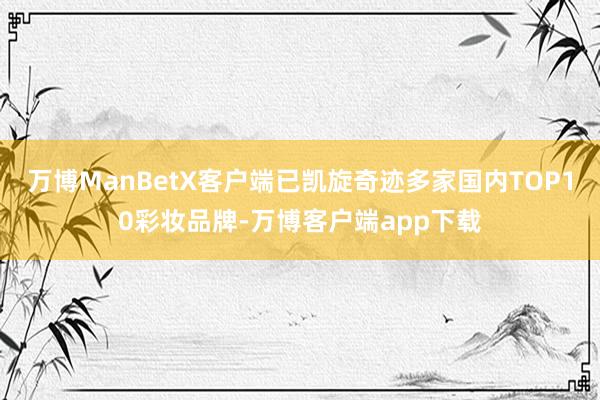 万博ManBetX客户端已凯旋奇迹多家国内TOP10彩妆品牌-万博客户端app下载