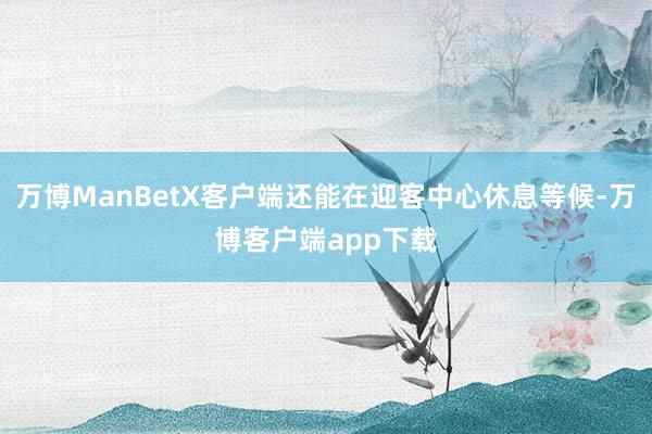 万博ManBetX客户端还能在迎客中心休息等候-万博客户端app下载