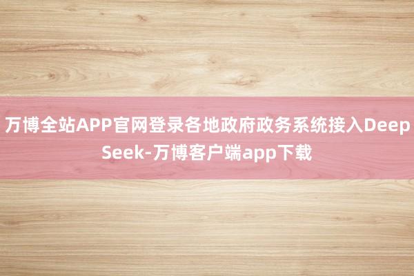 万博全站APP官网登录各地政府政务系统接入DeepSeek-万博客户端app下载