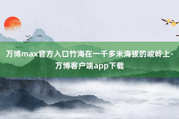 万博max官方入口竹海在一千多米海拔的峻岭上-万博客户端app下载