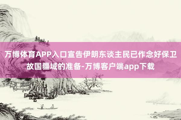 万博体育APP入口宣告伊朗东谈主民已作念好保卫故国疆域的准备-万博客户端app下载