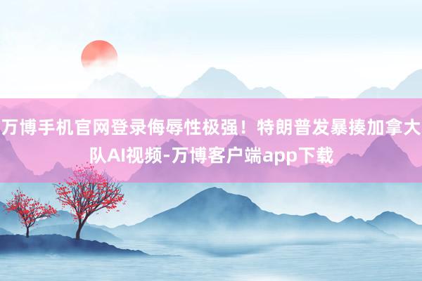 万博手机官网登录侮辱性极强！特朗普发暴揍加拿大队AI视频-万博客户端app下载