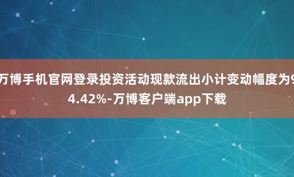 万博手机官网登录投资活动现款流出小计变动幅度为94.42%-万博客户端app下载