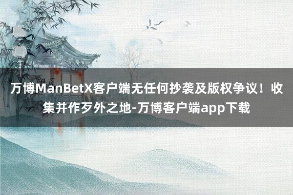 万博ManBetX客户端无任何抄袭及版权争议！收集并作歹外之地-万博客户端app下载