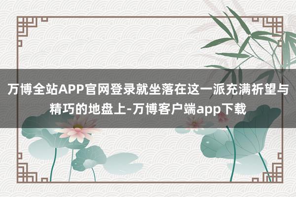 万博全站APP官网登录就坐落在这一派充满祈望与精巧的地盘上-万博客户端app下载