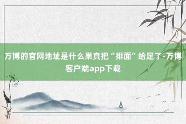 万博的官网地址是什么果真把“排面”给足了-万博客户端app下载