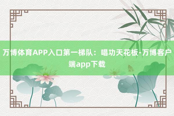 万博体育APP入口第一梯队：唱功天花板-万博客户端app下载
