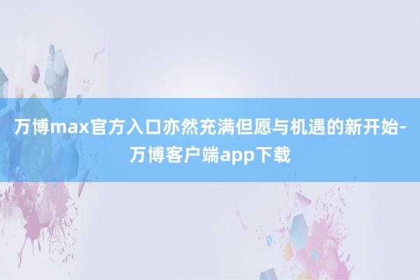 万博max官方入口亦然充满但愿与机遇的新开始-万博客户端app下载