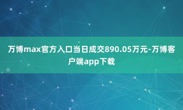 万博max官方入口当日成交890.05万元-万博客户端app下载