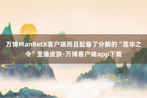 万博ManBetX客户端而且配备了分解的“莲华之令”至臻皮肤-万博客户端app下载