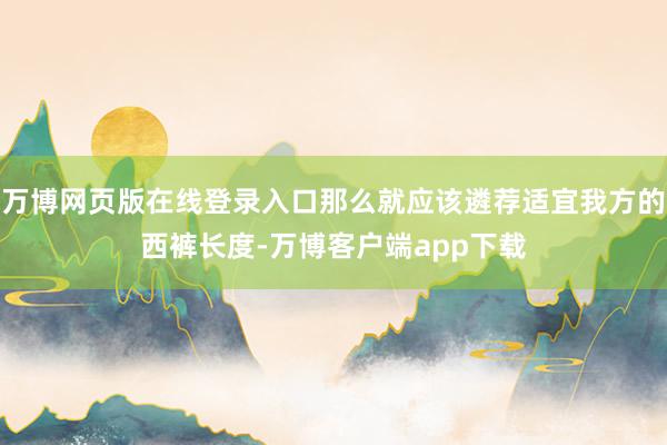 万博网页版在线登录入口那么就应该遴荐适宜我方的西裤长度-万博客户端app下载