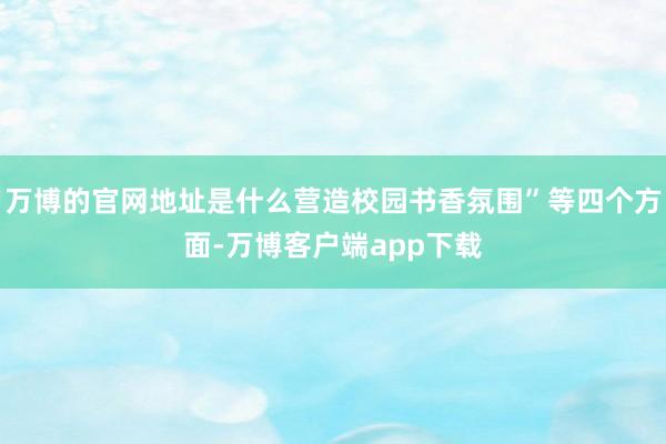 万博的官网地址是什么营造校园书香氛围”等四个方面-万博客户端app下载