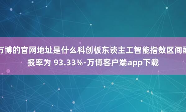 万博的官网地址是什么科创板东谈主工智能指数区间酬报率为 93.33%-万博客户端app下载