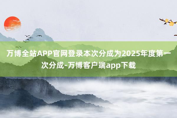 万博全站APP官网登录本次分成为2025年度第一次分成-万博客户端app下载